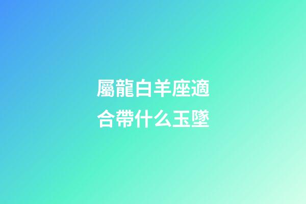 屬龍白羊座適合帶什么玉墜-第1張-星座運勢-玄機派