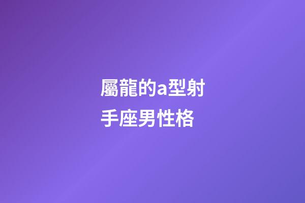 屬龍的a型射手座男性格-第1張-星座運勢-玄機派