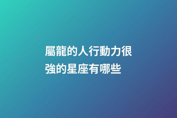 屬龍的人行動力很強的星座有哪些-第1張-星座運勢-玄機派