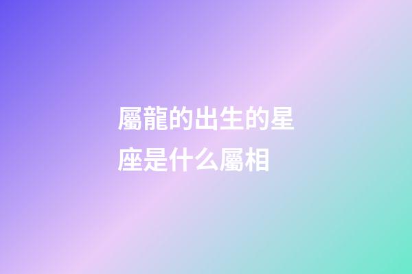屬龍的出生的星座是什么屬相-第1張-星座運(yùn)勢(shì)-玄機(jī)派