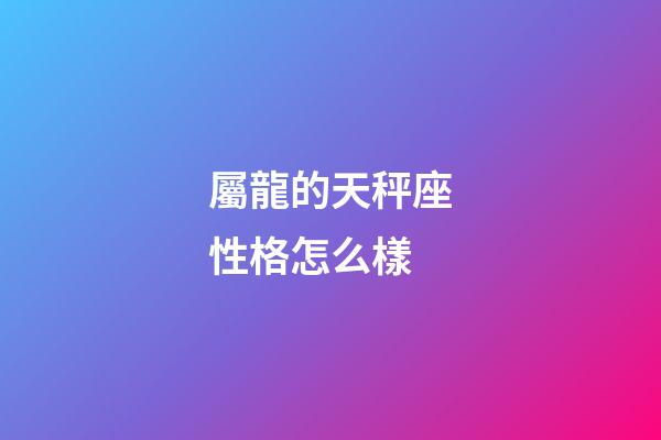 屬龍的天秤座性格怎么樣-第1張-星座運勢-玄機派