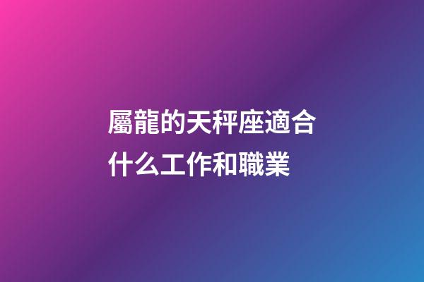 屬龍的天秤座適合什么工作和職業-第1張-星座運勢-玄機派