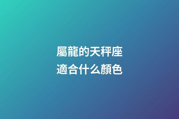 屬龍的天秤座適合什么顏色-第1張-星座運勢-玄機派