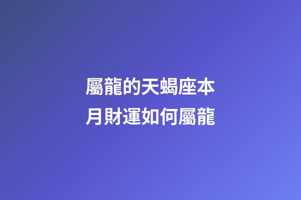 屬龍的天蝎座本月財運如何屬龍-第1張-星座運勢-玄機派