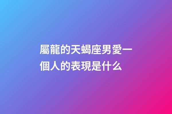 屬龍的天蝎座男愛一個人的表現是什么-第1張-星座運勢-玄機派