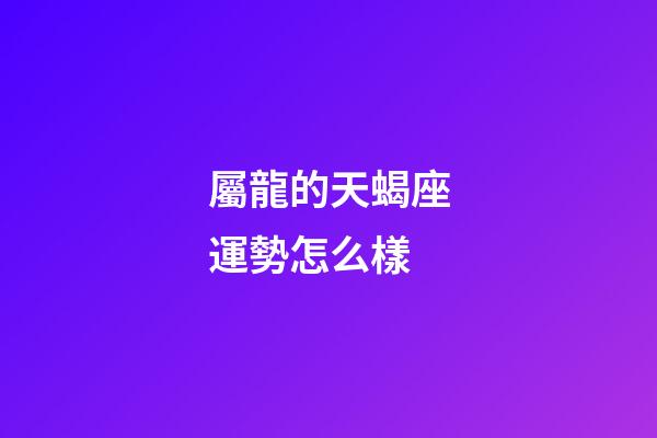 屬龍的天蝎座運勢怎么樣-第1張-星座運勢-玄機派