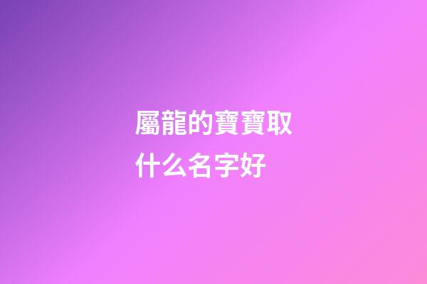 屬龍的寶寶取什么名字好(屬龍寶寶的小名)-第1張-寶寶起名-玄機派