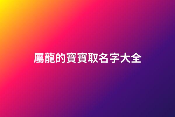 屬龍的寶寶取名字大全(屬龍寶寶的小名)-第1張-寶寶起名-玄機派