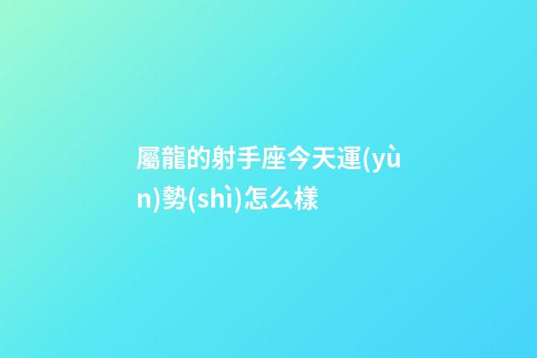 屬龍的射手座今天運(yùn)勢(shì)怎么樣-第1張-星座運(yùn)勢(shì)-玄機(jī)派