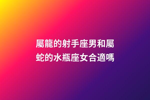 屬龍的射手座男和屬蛇的水瓶座女合適嗎-第1張-星座運(yùn)勢-玄機(jī)派