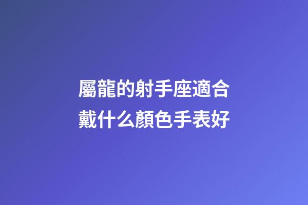 屬龍的射手座適合戴什么顏色手表好