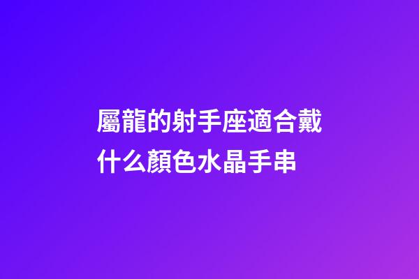屬龍的射手座適合戴什么顏色水晶手串-第1張-星座運勢-玄機派