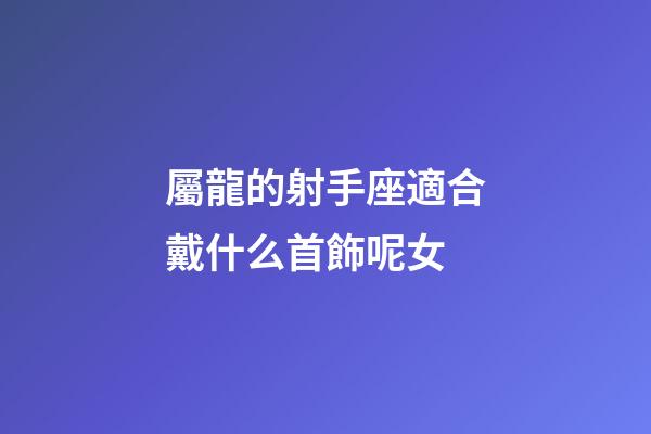 屬龍的射手座適合戴什么首飾呢女