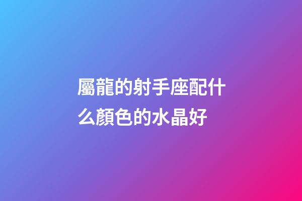 屬龍的射手座配什么顏色的水晶好-第1張-星座運勢-玄機派