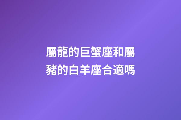 屬龍的巨蟹座和屬豬的白羊座合適嗎-第1張-星座運勢-玄機派