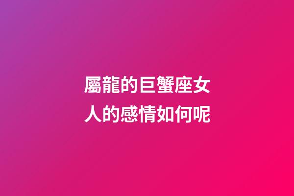 屬龍的巨蟹座女人的感情如何呢-第1張-星座運勢-玄機派