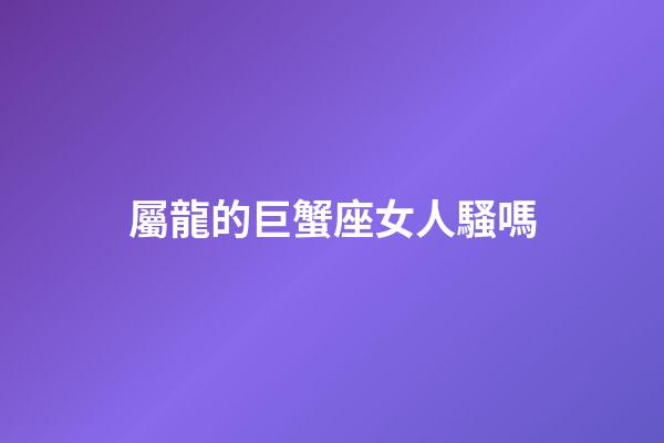 屬龍的巨蟹座女人騷嗎