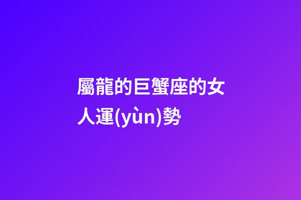 屬龍的巨蟹座的女人運(yùn)勢-第1張-星座運(yùn)勢-玄機(jī)派