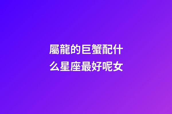屬龍的巨蟹配什么星座最好呢女-第1張-星座運勢-玄機派