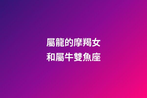 屬龍的摩羯女和屬牛雙魚座-第1張-星座運勢-玄機派