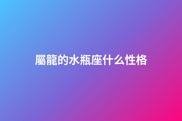 屬龍的水瓶座什么性格-第1張-星座運勢-玄機派
