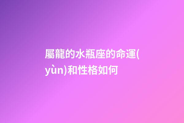 屬龍的水瓶座的命運(yùn)和性格如何-第1張-星座運(yùn)勢-玄機(jī)派