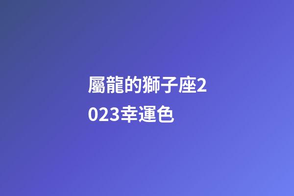 屬龍的獅子座2023幸運色
