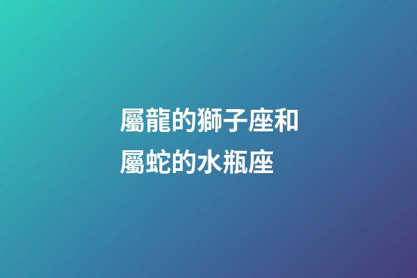 屬龍的獅子座和屬蛇的水瓶座-第1張-星座運勢-玄機派