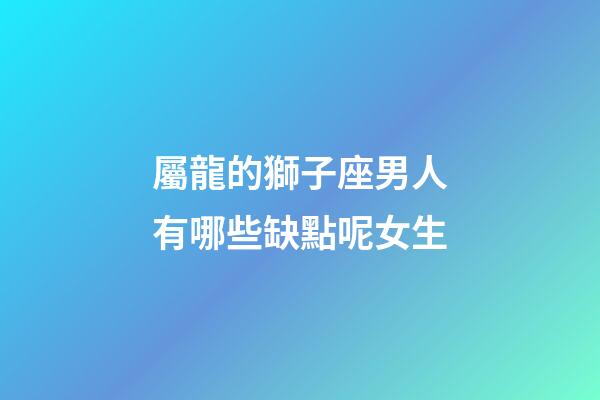 屬龍的獅子座男人有哪些缺點呢女生-第1張-星座運勢-玄機派
