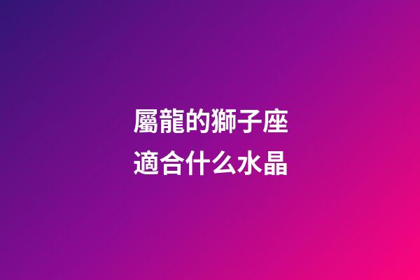 屬龍的獅子座適合什么水晶-第1張-星座運勢-玄機派