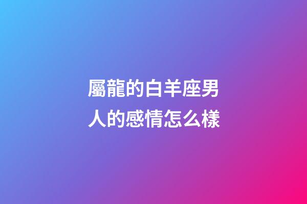 屬龍的白羊座男人的感情怎么樣-第1張-星座運(yùn)勢(shì)-玄機(jī)派
