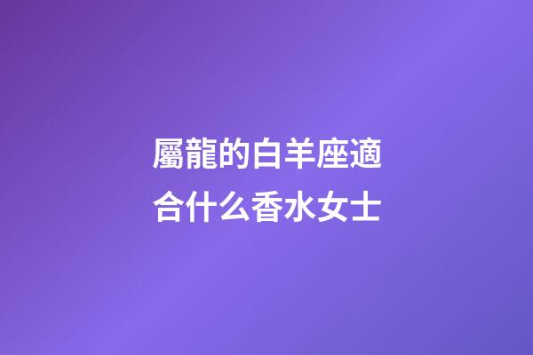 屬龍的白羊座適合什么香水女士-第1張-星座運勢-玄機派