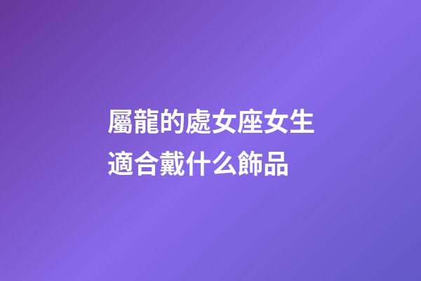 屬龍的處女座女生適合戴什么飾品-第1張-星座運勢-玄機派
