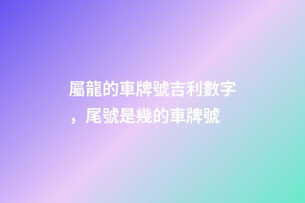 屬龍的車牌號吉利數字，尾號是幾的車牌號