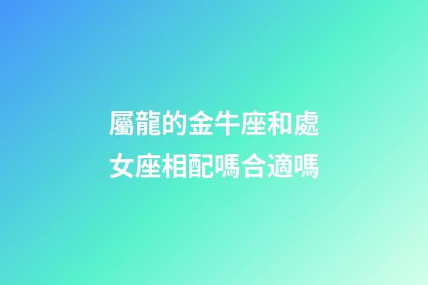 屬龍的金牛座和處女座相配嗎合適嗎-第1張-星座運勢-玄機派