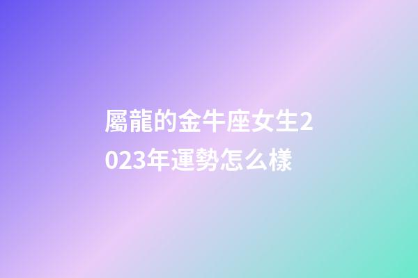 屬龍的金牛座女生2023年運勢怎么樣-第1張-星座運勢-玄機派