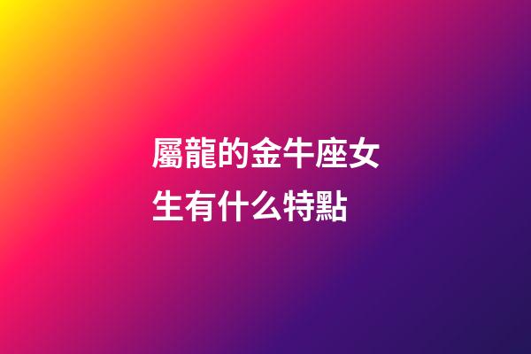 屬龍的金牛座女生有什么特點-第1張-星座運勢-玄機派