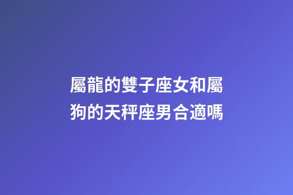 屬龍的雙子座女和屬狗的天秤座男合適嗎-第1張-星座運勢-玄機派