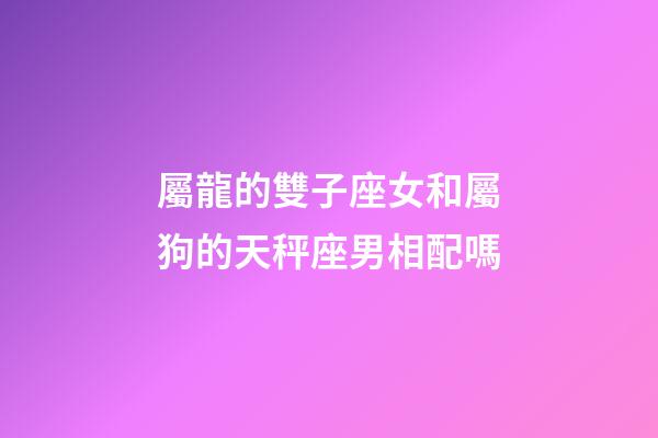 屬龍的雙子座女和屬狗的天秤座男相配嗎-第1張-星座運勢-玄機派