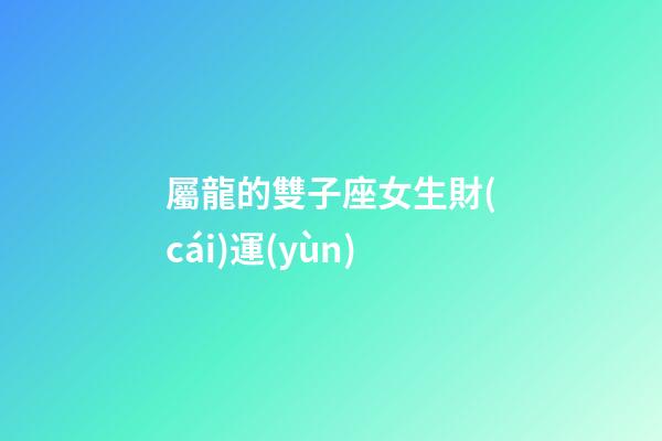 屬龍的雙子座女生財(cái)運(yùn)-第1張-星座運(yùn)勢(shì)-玄機(jī)派