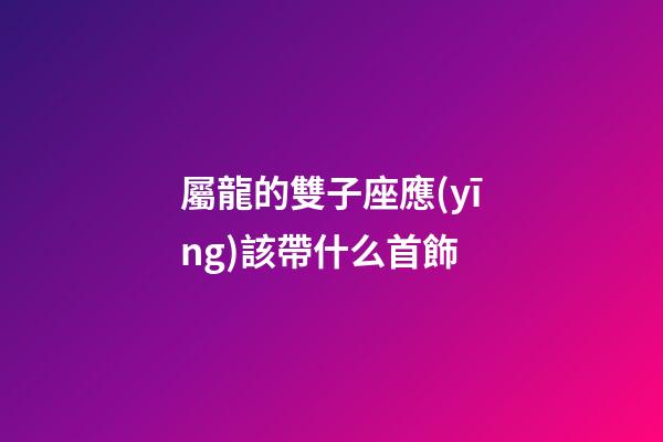 屬龍的雙子座應(yīng)該帶什么首飾