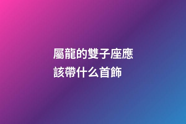 屬龍的雙子座應該帶什么首飾-第1張-星座運勢-玄機派