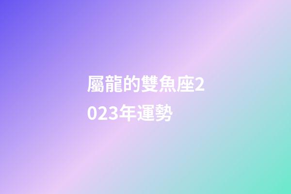 屬龍的雙魚座2023年運勢-第1張-星座運勢-玄機派
