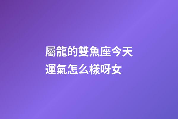 屬龍的雙魚座今天運氣怎么樣呀女-第1張-星座運勢-玄機派