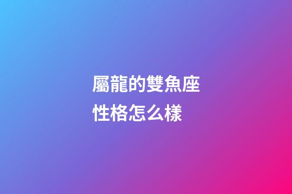 屬龍的雙魚座性格怎么樣-第1張-星座運勢-玄機派