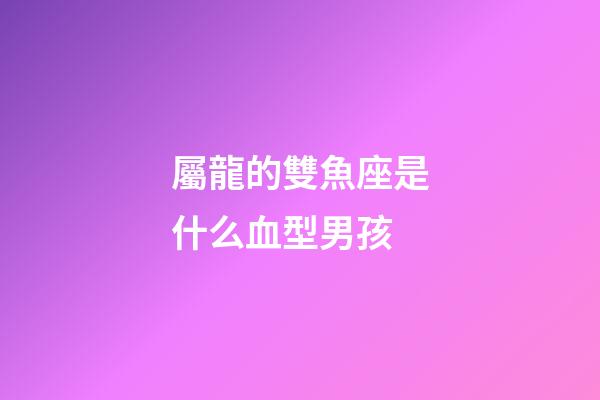 屬龍的雙魚座是什么血型男孩