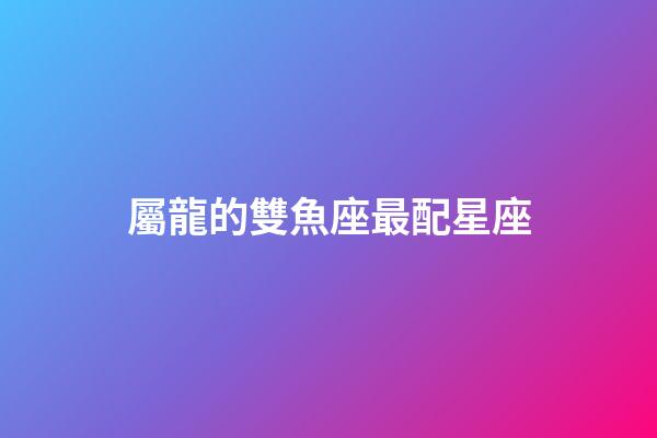 屬龍的雙魚座最配星座-第1張-星座運勢-玄機派