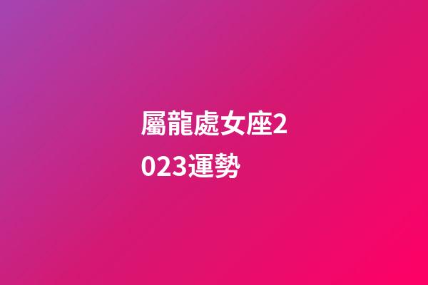 屬龍處女座2023運勢-第1張-星座運勢-玄機派