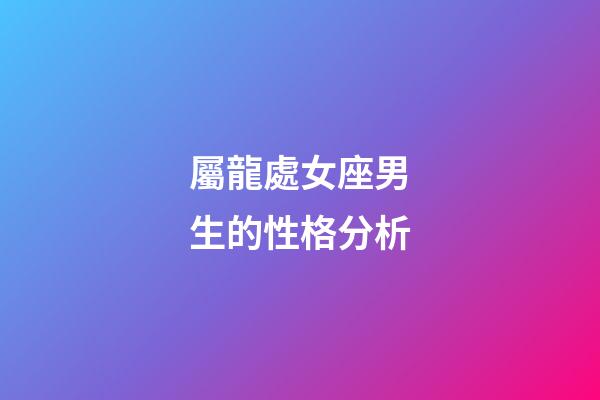 屬龍處女座男生的性格分析-第1張-星座運勢-玄機派