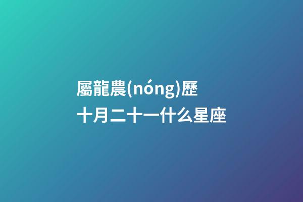 屬龍農(nóng)歷十月二十一什么星座-第1張-星座運勢-玄機派